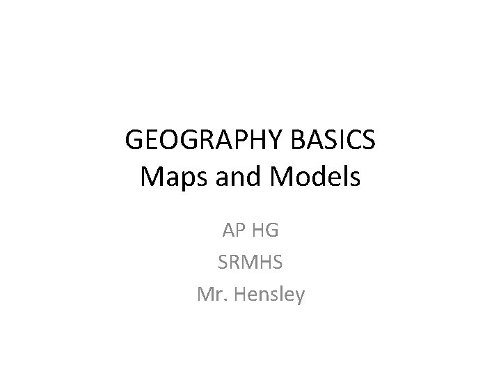 GEOGRAPHY BASICS Maps and Models AP HG SRMHS Mr. Hensley 