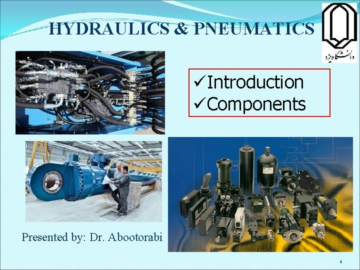 HYDRAULICS & PNEUMATICS üIntroduction üComponents Presented by: Dr. Abootorabi 1 