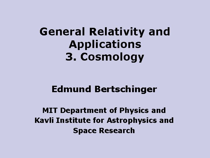 General Relativity and Applications 3. Cosmology Edmund Bertschinger MIT Department of Physics and Kavli