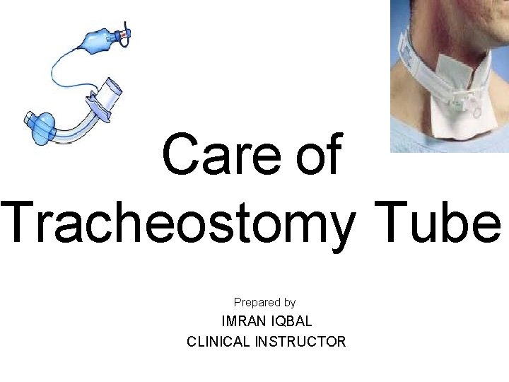Care of Tracheostomy Tube Prepared by IMRAN IQBAL CLINICAL INSTRUCTOR 