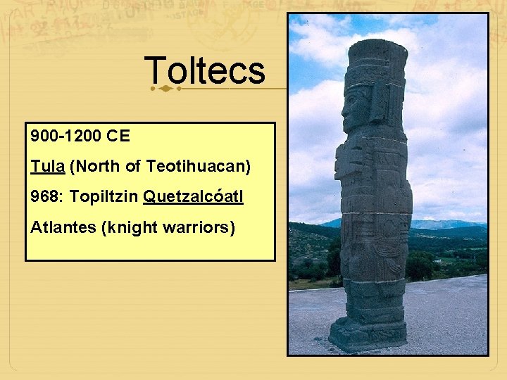 Toltecs 900 -1200 CE Tula (North of Teotihuacan) 968: Topiltzin Quetzalcóatl Atlantes (knight warriors)