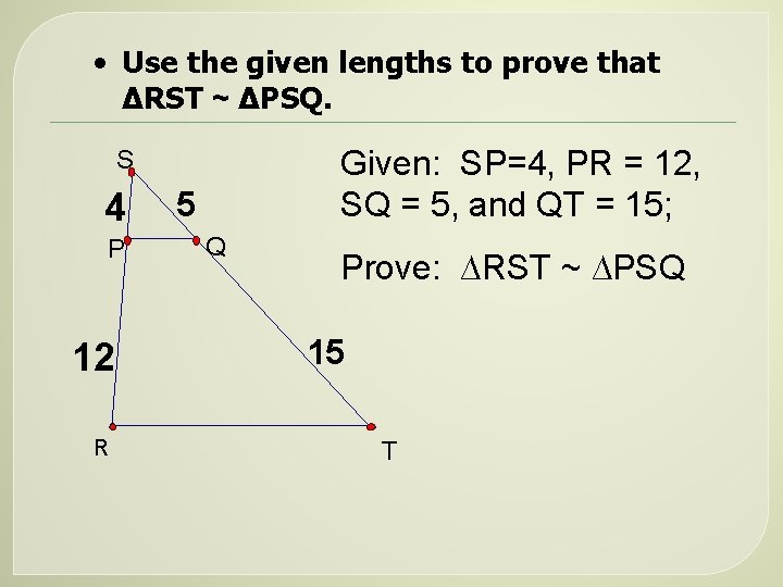  • Use the given lengths to prove that ∆RST ~ ∆PSQ. Given: SP=4,