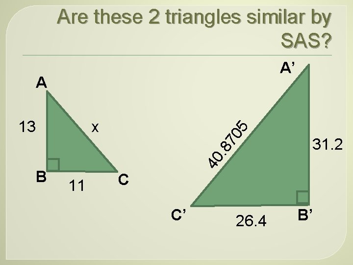 Are these 2 triangles similar by SAS? A’ A 70 5 x B 31.