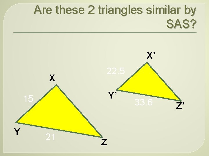 Are these 2 triangles similar by SAS? X’ X 22. 5 Y’ 15 Y