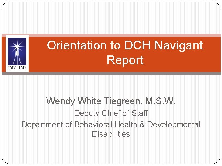 Orientation to DCH Navigant Report Wendy White Tiegreen, M. S. W. Deputy Chief of