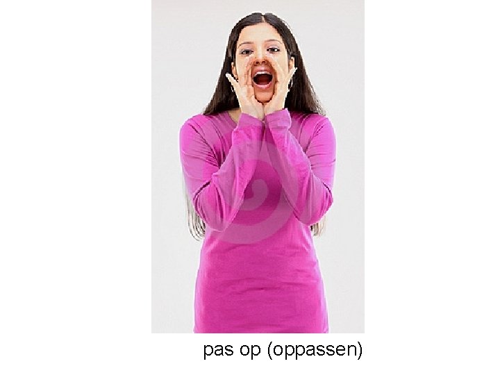 pas op (oppassen) 