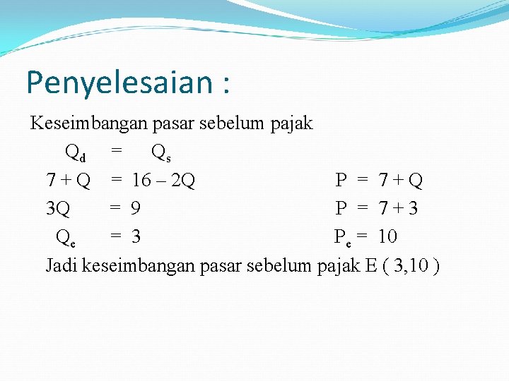 Penyelesaian : Keseimbangan pasar sebelum pajak Qd = Qs 7 + Q = 16