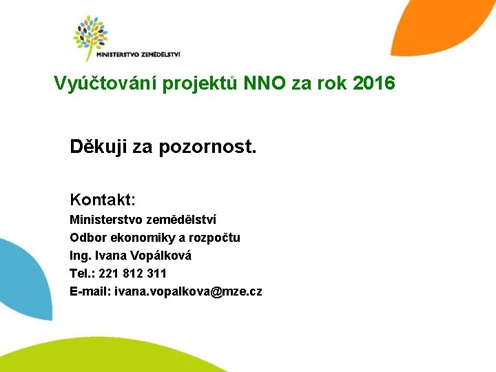 Vyúčtování projektů NNO za rok 2016 Děkuji za pozornost. Kontakt: Ministerstvo zemědělství Odbor ekonomiky Vyúčtování projektů NNO za rok 2016 Děkuji za pozornost. Kontakt: Ministerstvo zemědělství Odbor ekonomiky