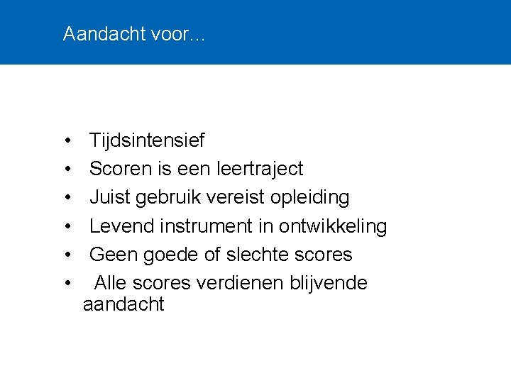 Aandacht voor… • • • Tijdsintensief Scoren is een leertraject Juist gebruik vereist opleiding