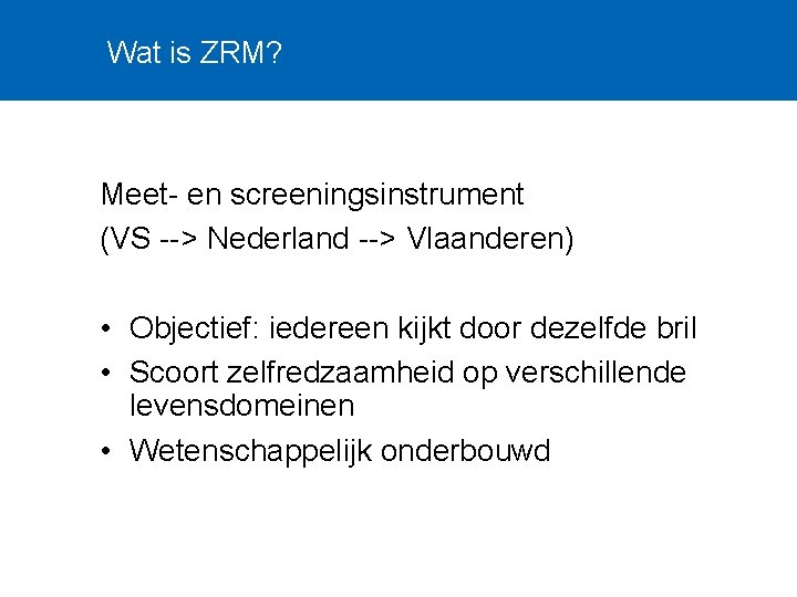 Wat is ZRM? Meet- en screeningsinstrument (VS --> Nederland --> Vlaanderen) • Objectief: iedereen