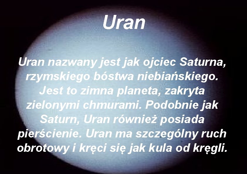 Uran nazwany jest jak ojciec Saturna, rzymskiego bóstwa niebiańskiego. Jest to zimna planeta, zakryta