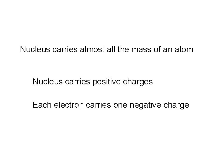 Nucleus carries almost all the mass of an atom Nucleus carries positive charges Each
