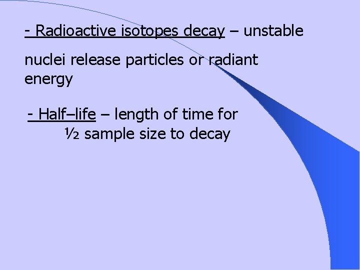 - Radioactive isotopes decay – unstable nuclei release particles or radiant energy - Half–life