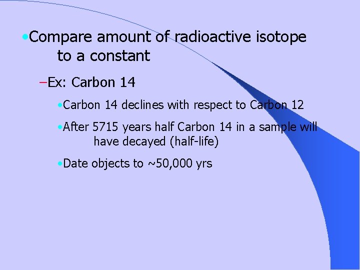  • Compare amount of radioactive isotope to a constant –Ex: Carbon 14 •