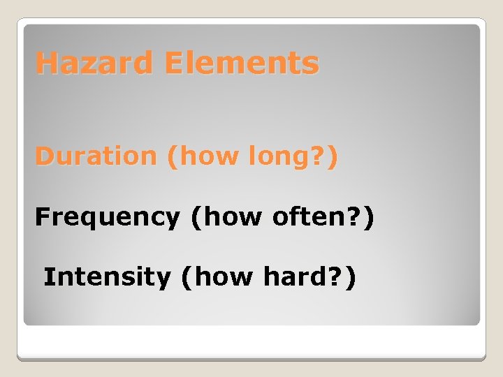 Hazard Elements Duration (how long? ) Frequency (how often? ) Intensity (how hard? )