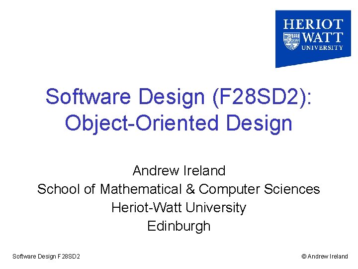 Software Design (F 28 SD 2): Object-Oriented Design Andrew Ireland School of Mathematical &