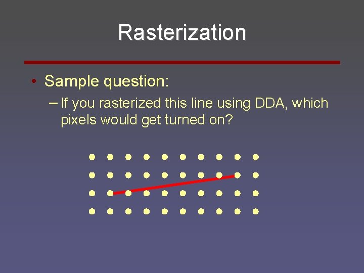 Rasterization • Sample question: – If you rasterized this line using DDA, which pixels