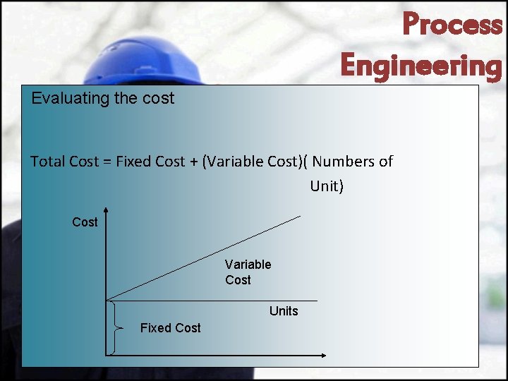 Process Engineering Evaluating the cost Total Cost = Fixed Cost + (Variable Cost)( Numbers