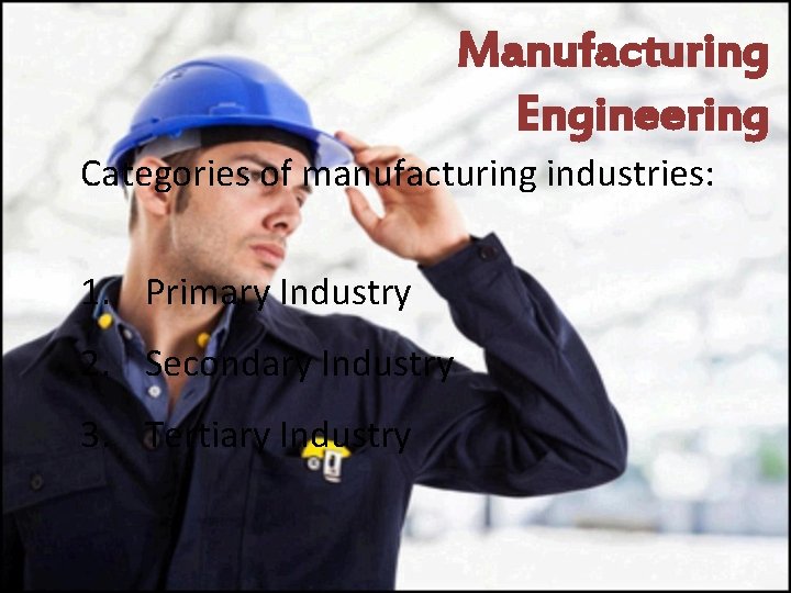 Manufacturing Engineering Categories of manufacturing industries: 1. Primary Industry 2. Secondary Industry 3. Tertiary