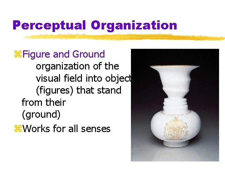 Perceptual Organization z. Figure and Ground organization of the visual field into objects (figures) Perceptual Organization z. Figure and Ground organization of the visual field into objects (figures)