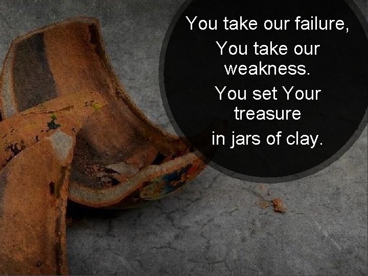 You take our failure, You take our weakness. You set Your treasure in jars