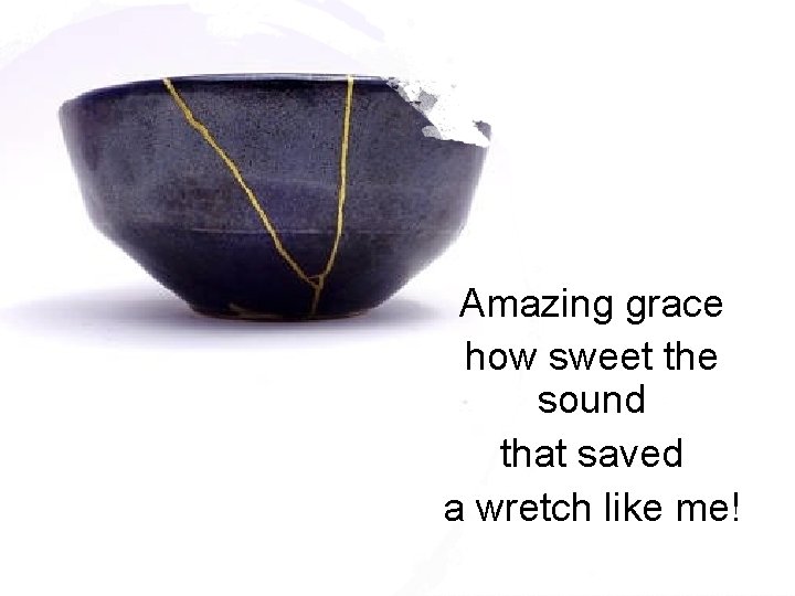 Amazing grace how sweet the sound that saved a wretch like me! 