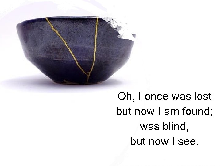 Oh, I once was lost but now I am found; was blind, but now
