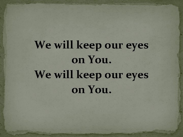 We will keep our eyes on You. 