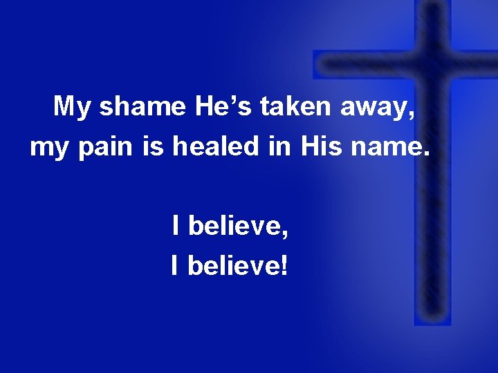 My shame He’s taken away, my pain is healed in His name. I believe,