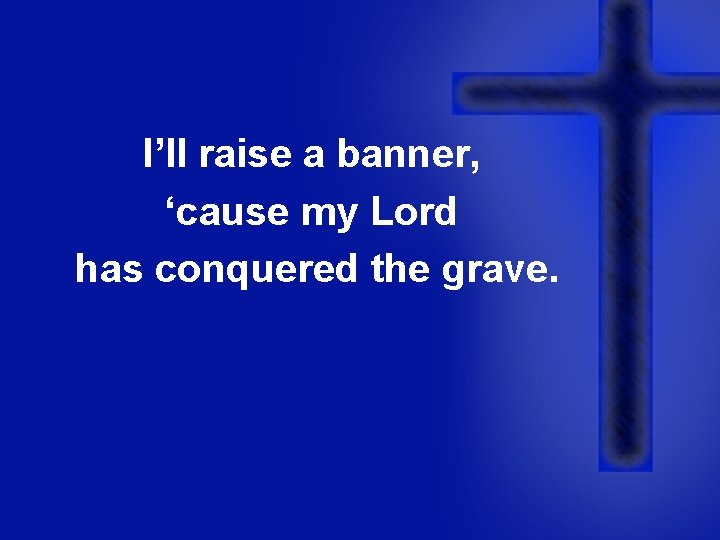 I’ll raise a banner, ‘cause my Lord has conquered the grave. 