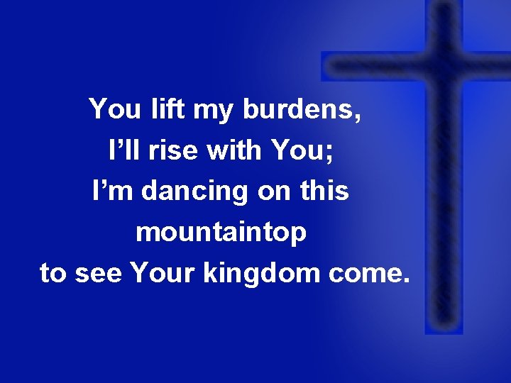 You lift my burdens, I’ll rise with You; I’m dancing on this mountaintop to