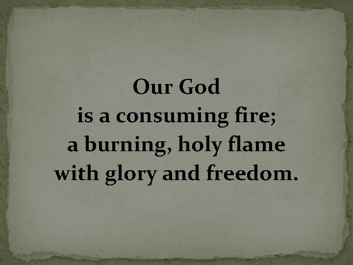 Our God is a consuming fire; a burning, holy flame with glory and freedom.