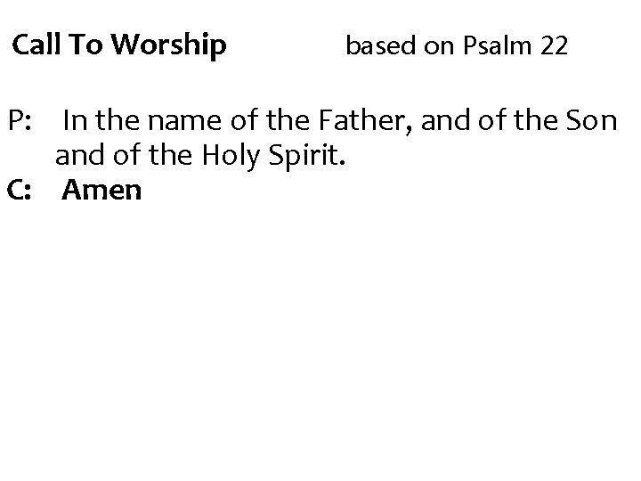 Call To Worship based on Psalm 22 P: In the name of the Father,