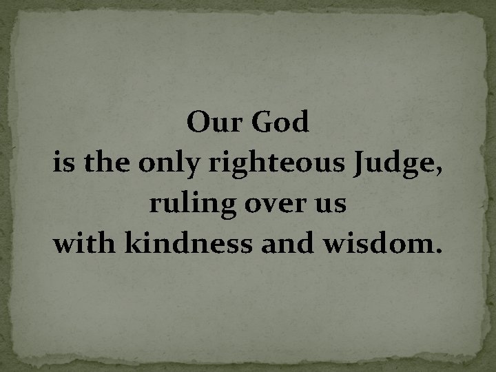 Our God is the only righteous Judge, ruling over us with kindness and wisdom.