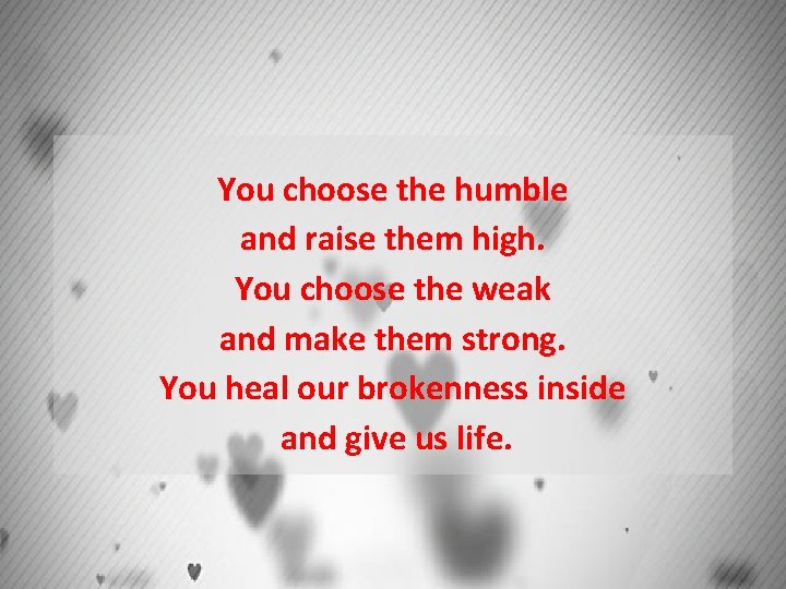 You choose the humble and raise them high. You choose the weak and make