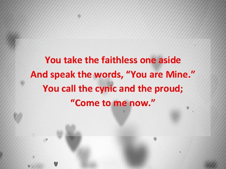 You take the faithless one aside And speak the words, “You are Mine. ”