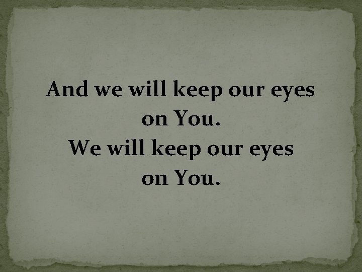 And we will keep our eyes on You. We will keep our eyes on