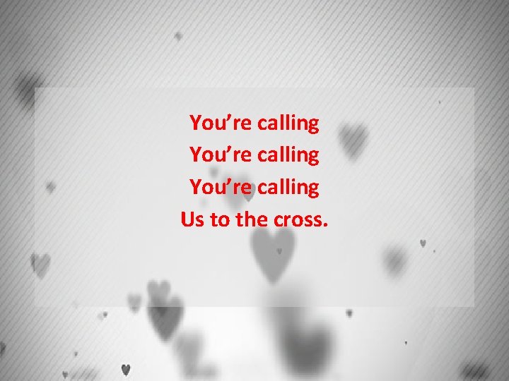 You’re calling Us to the cross. 