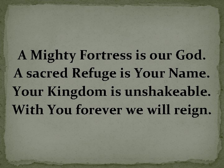 A Mighty Fortress is our God. A sacred Refuge is Your Name. Your Kingdom