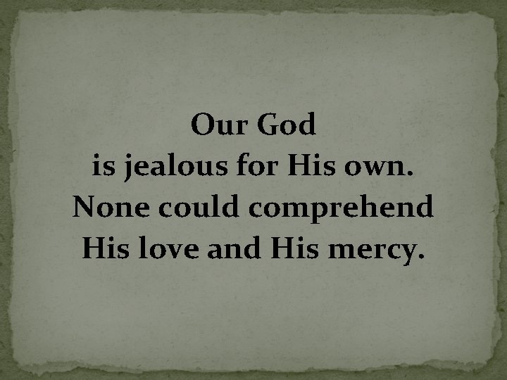 Our God is jealous for His own. None could comprehend His love and His