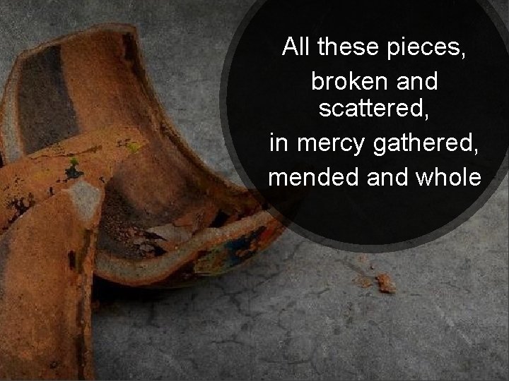 All these pieces, broken and scattered, in mercy gathered, mended and whole 