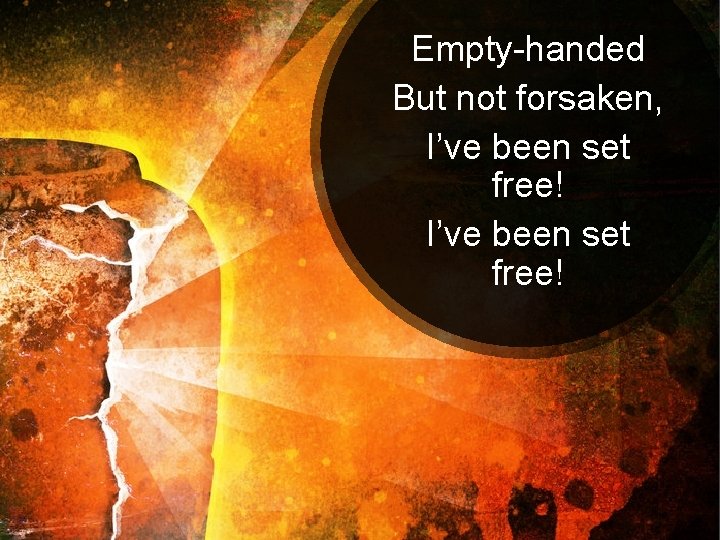 Empty-handed But not forsaken, I’ve been set free! 