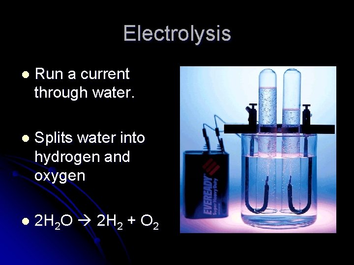 Electrolysis l Run a current through water. l Splits water into hydrogen and oxygen