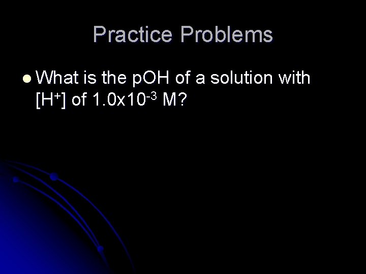 Practice Problems l What is the p. OH of a solution with [H+] of