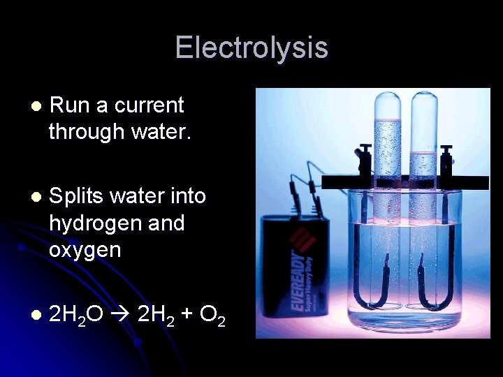 Electrolysis l Run a current through water. l Splits water into hydrogen and oxygen