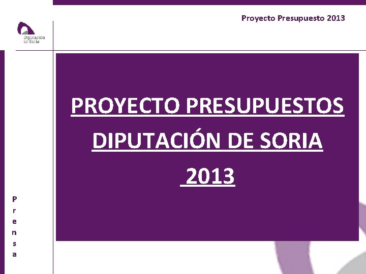 Proyecto Presupuesto 2013 PROYECTO PRESUPUESTOS DIPUTACIÓN DE SORIA 2013 P r e n s