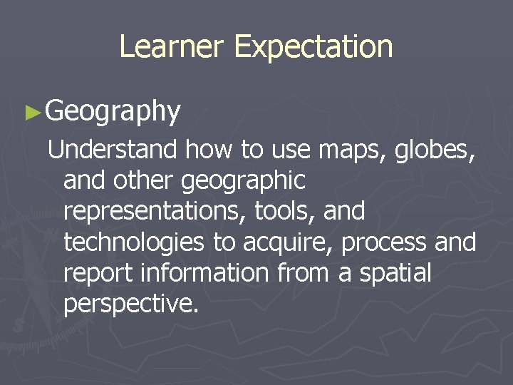 Learner Expectation ►Geography Understand how to use maps, globes, and other geographic representations, tools,