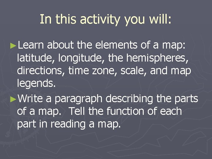 In this activity you will: ►Learn about the elements of a map: latitude, longitude,