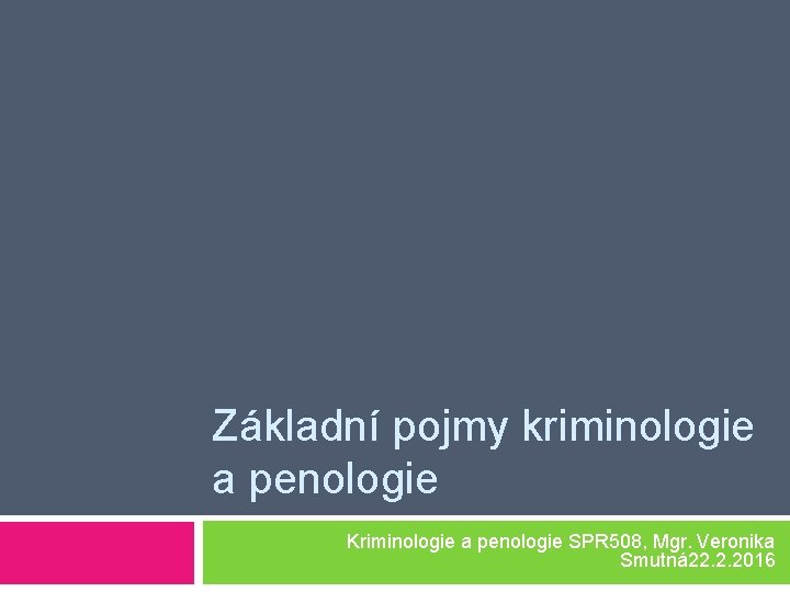 Základní pojmy kriminologie a penologie Kriminologie a penologie SPR 508, Mgr. Veronika Smutná 22.