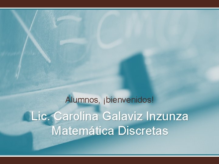 Alumnos, ¡bienvenidos! Lic. Carolina Galaviz Inzunza Matemática Discretas 